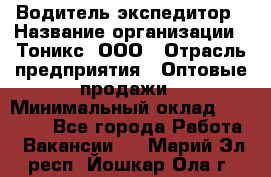 Водитель-экспедитор › Название организации ­ Тоникс, ООО › Отрасль предприятия ­ Оптовые продажи › Минимальный оклад ­ 50 000 - Все города Работа » Вакансии   . Марий Эл респ.,Йошкар-Ола г.